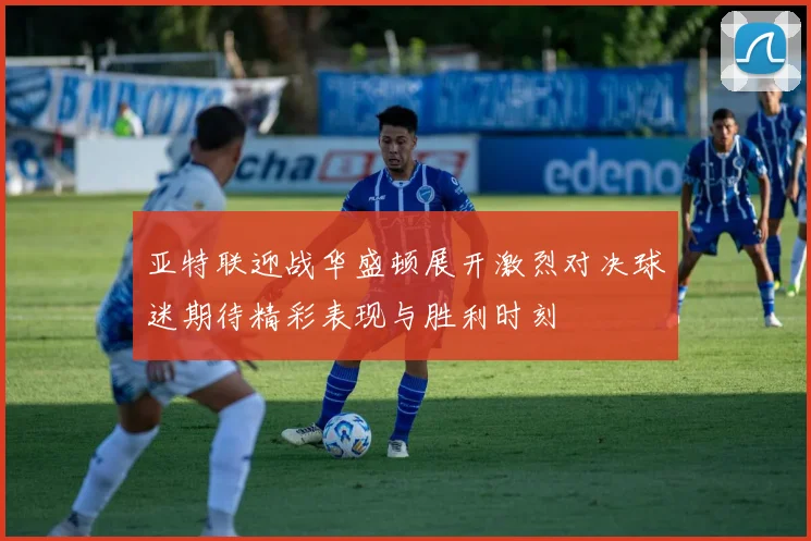 亚特联迎战华盛顿展开激烈对决球迷期待精彩表现与胜利时刻