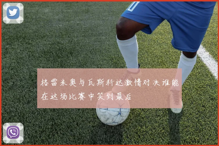 格雷米奥与瓦斯科达激情对决谁能在这场比赛中笑到最后