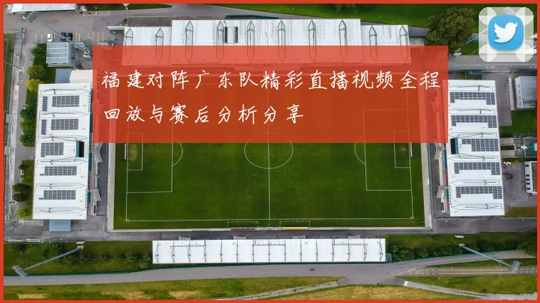 福建对阵广东队精彩直播视频全程回放与赛后分析分享