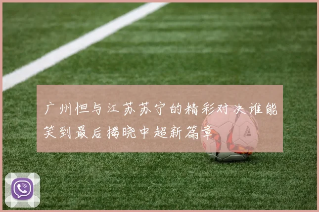 广州怛与江苏苏宁的精彩对决谁能笑到最后揭晓中超新篇章