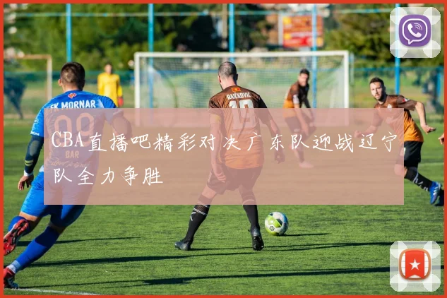 CBA直播吧精彩对决广东队迎战辽宁队全力争胜