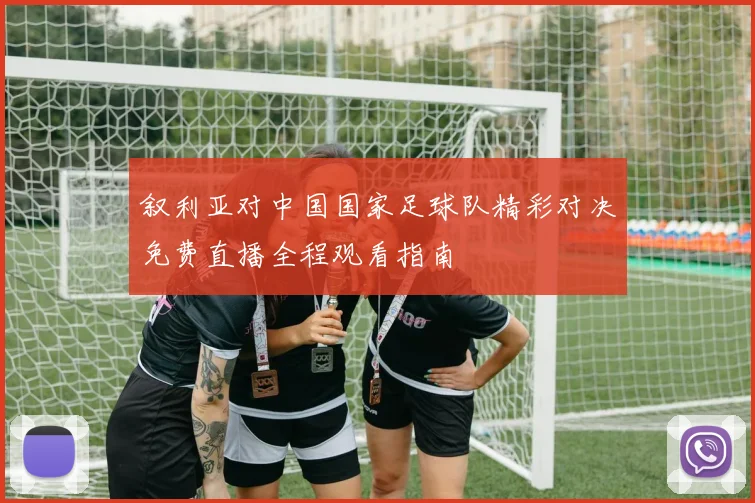 叙利亚对中国国家足球队精彩对决免费直播全程观看指南