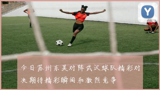 今日苏州东吴对阵武汉球队精彩对决期待精彩瞬间和激烈竞争