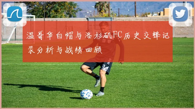 温哥华白帽与洛杉矶FC历史交锋记录分析与战绩回顾