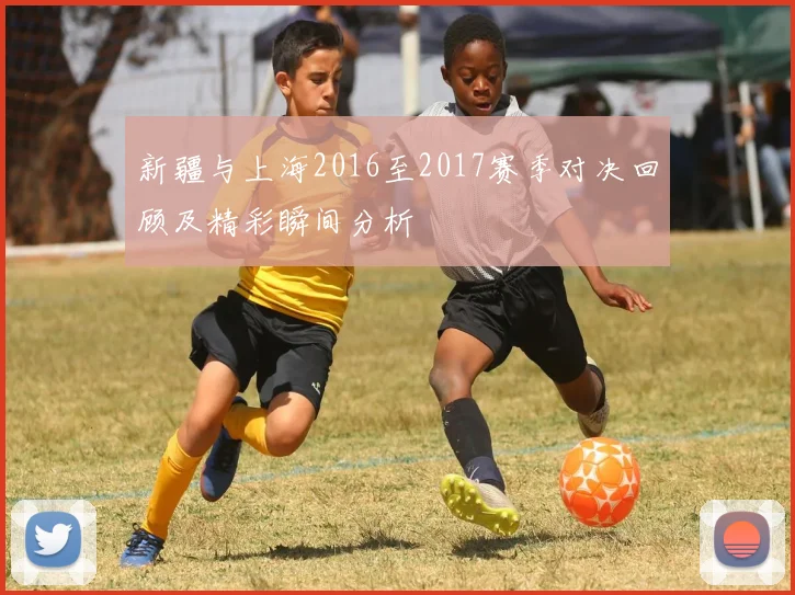 新疆与上海2016至2017赛季对决回顾及精彩瞬间分析