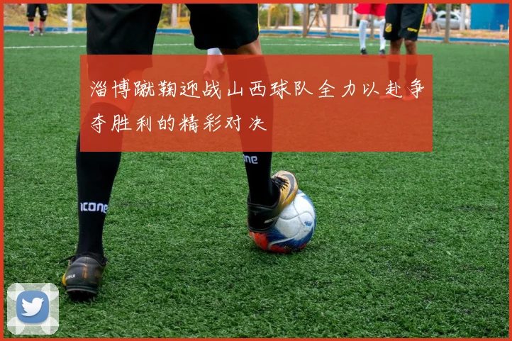 淄博蹴鞠迎战山西球队全力以赴争夺胜利的精彩对决