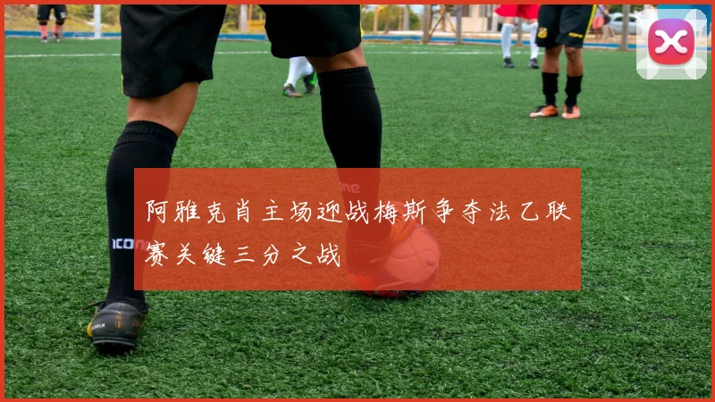 阿雅克肖主场迎战梅斯争夺法乙联赛关键三分之战