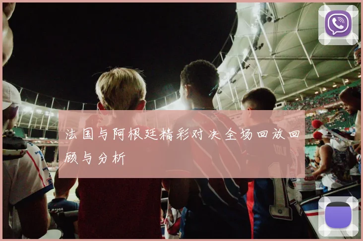 法国与阿根廷精彩对决全场回放回顾与分析