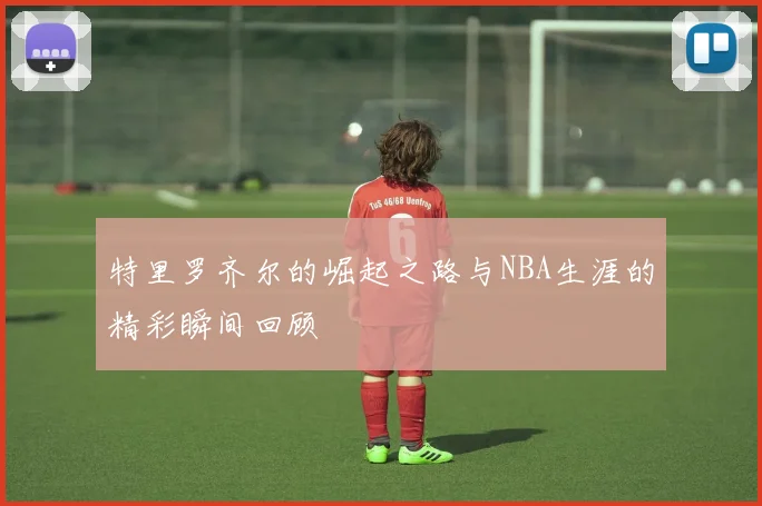 特里罗齐尔的崛起之路与NBA生涯的精彩瞬间回顾