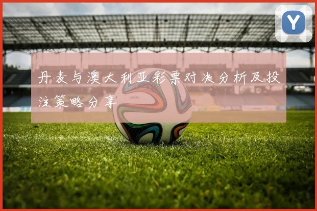 丹麦与澳大利亚彩票对决分析及投注策略分享