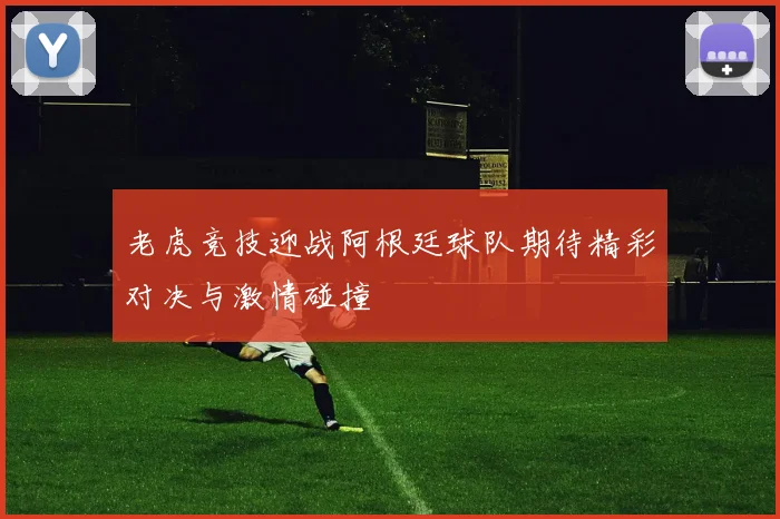 老虎竞技迎战阿根廷球队期待精彩对决与激情碰撞