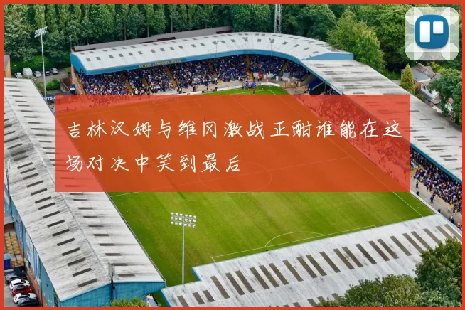 吉林汉姆与维冈激战正酣谁能在这场对决中笑到最后