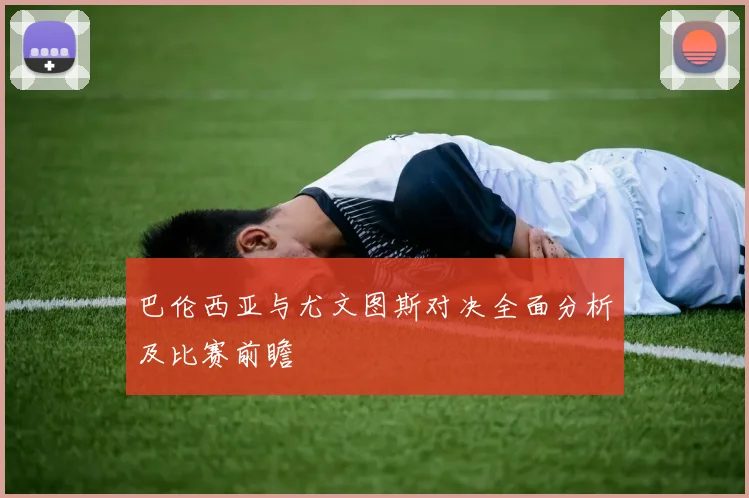 巴伦西亚与尤文图斯对决全面分析及比赛前瞻