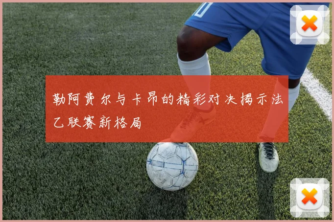勒阿费尔与卡昂的精彩对决揭示法乙联赛新格局