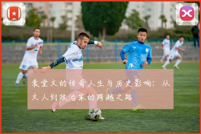 袁堂文的传奇人生与历史影响：从文人到政治家的跨越之路