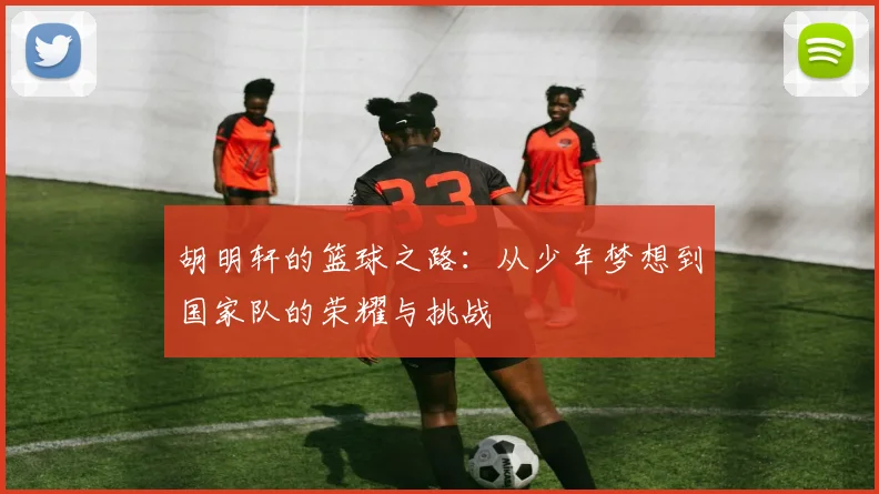 胡明轩的篮球之路：从少年梦想到国家队的荣耀与挑战