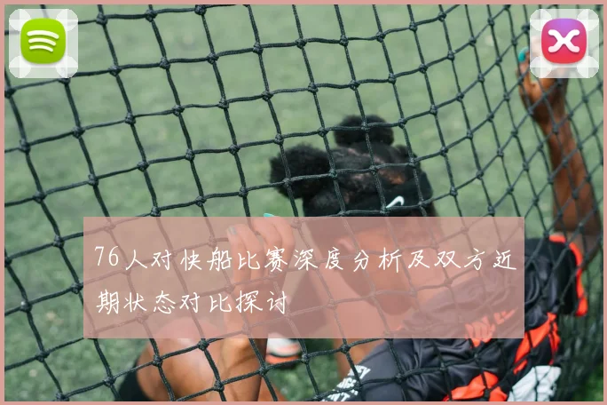 76人对快船比赛深度分析及双方近期状态对比探讨