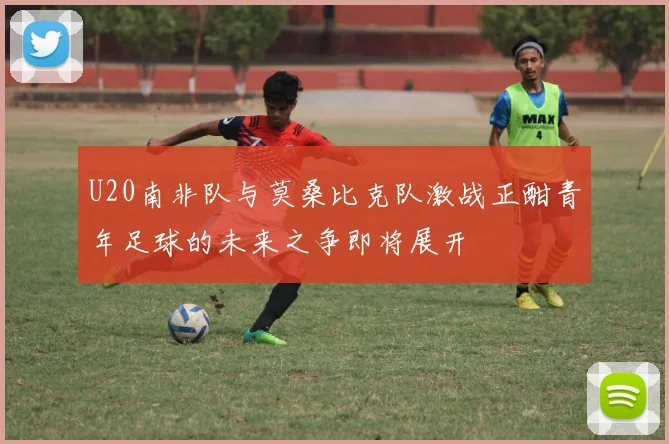 U20南非队与莫桑比克队激战正酣青年足球的未来之争即将展开