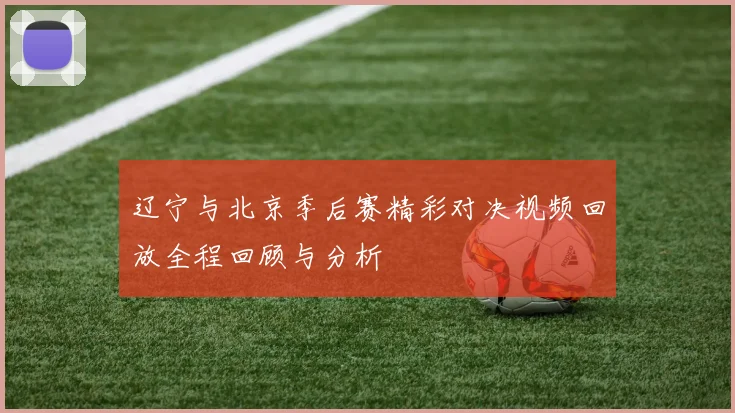 辽宁与北京季后赛精彩对决视频回放全程回顾与分析