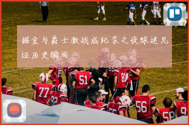 掘金与爵士激战成纪录之夜球迷见证历史瞬间