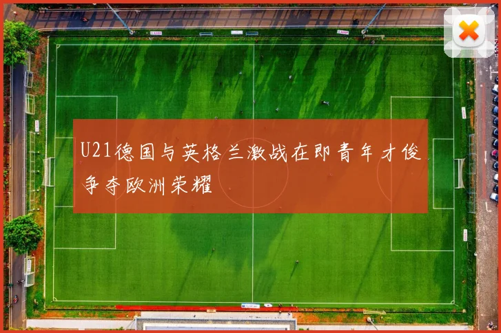 U21德国与英格兰激战在即青年才俊争夺欧洲荣耀