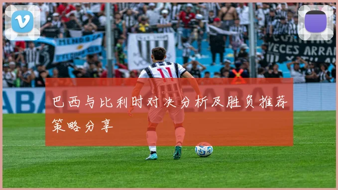 巴西与比利时对决分析及胜负推荐策略分享