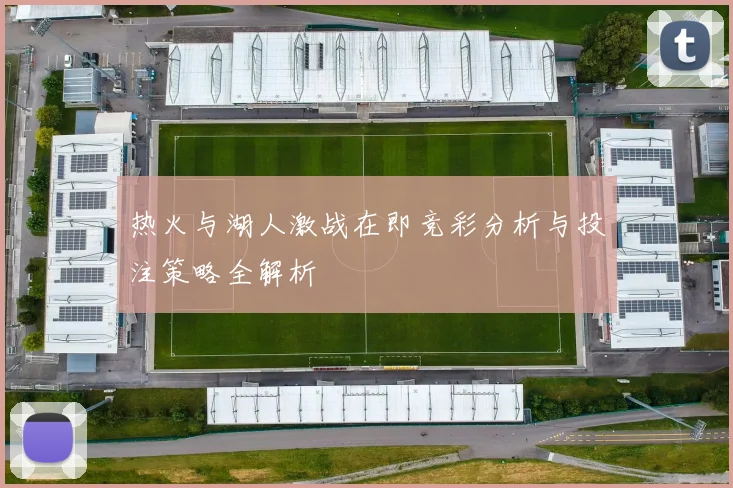 热火与湖人激战在即竞彩分析与投注策略全解析