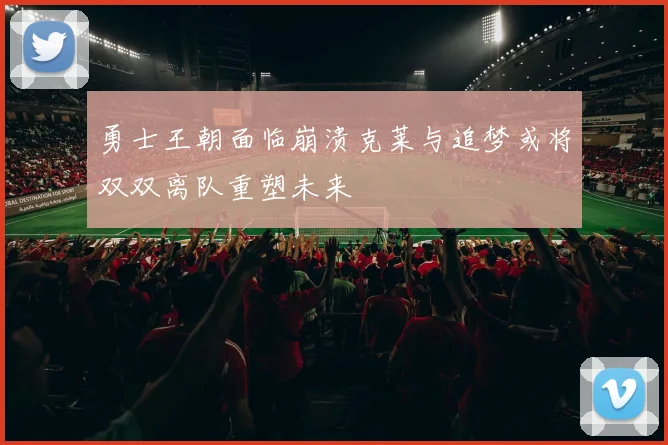 勇士王朝面临崩溃克莱与追梦或将双双离队重塑未来