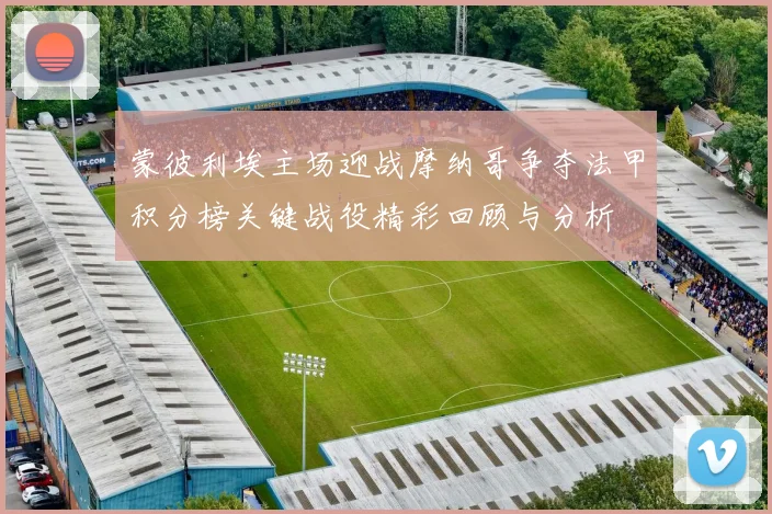 蒙彼利埃主场迎战摩纳哥争夺法甲积分榜关键战役精彩回顾与分析